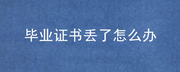 畢業證丟了怎么補辦_畢業證遺失補辦流程及政策! 畢業證丟了怎么補辦_畢業證遺失補辦流程及政策!
